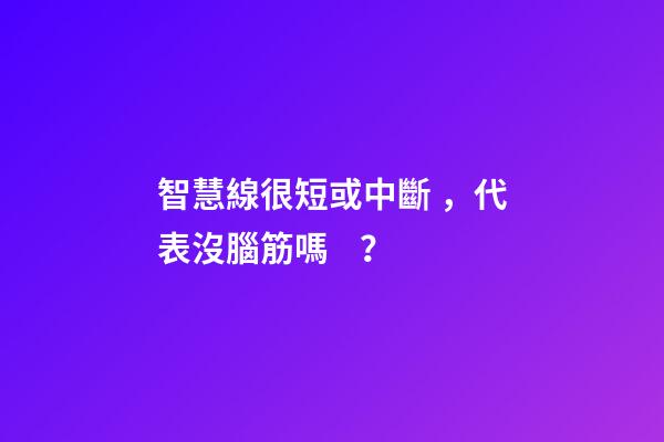 智慧線很短或中斷，代表沒腦筋嗎？